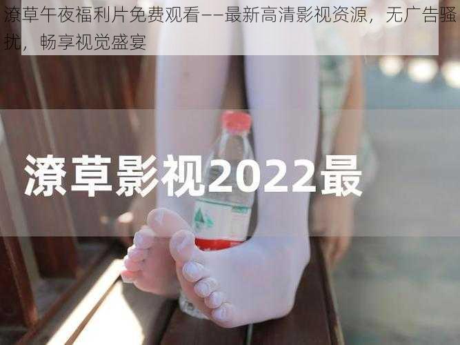 潦草午夜福利片免费观看——最新高清影视资源,无广告骚扰,畅享视觉盛宴