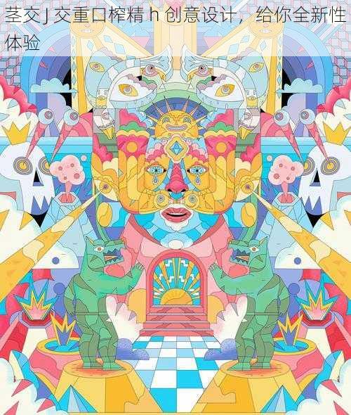 茎交 J 交重口榨精 h 创意设计,给你全新性体验