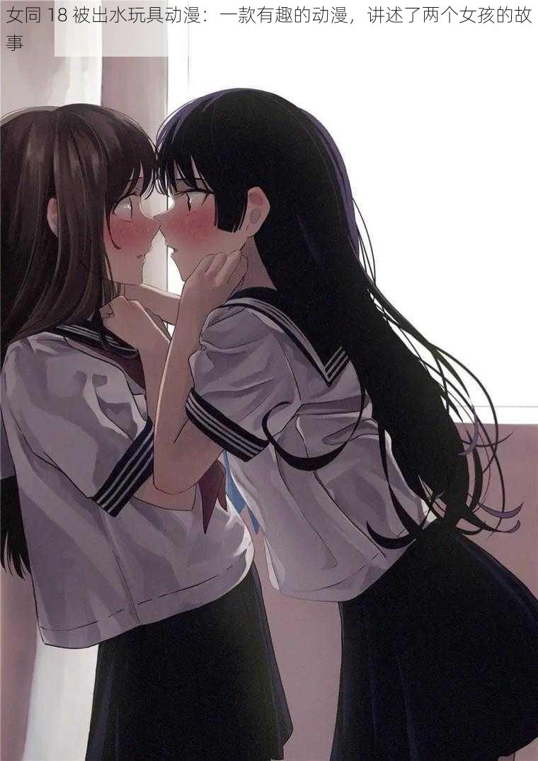 女同 18 被出水玩具动漫:一款有趣的动漫,讲述了两个女孩的故事