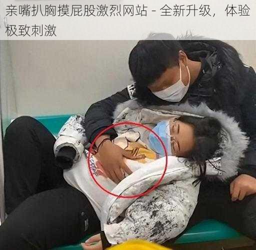 亲嘴扒胸摸屁股激烈网站 - 全新升级,体验极致刺激