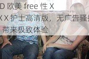 HD 欧美 free 性 XxXⅩ护士高清版,无广告骚扰,带来极致体验