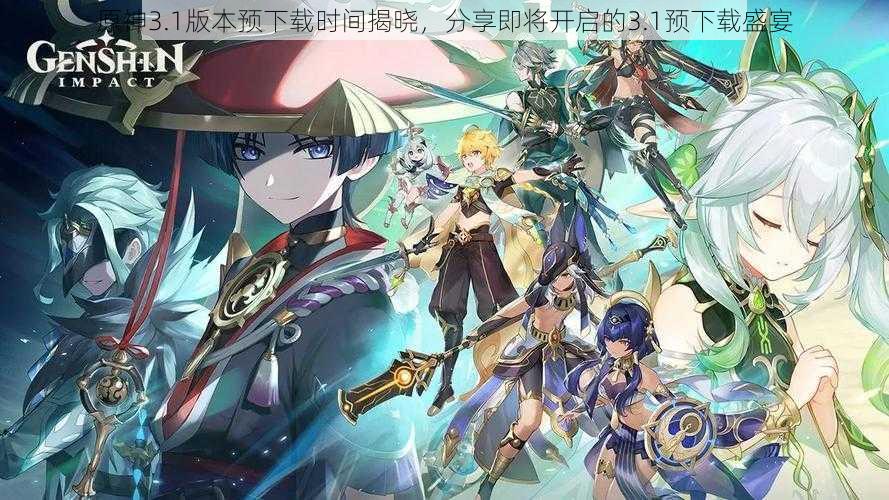 原神3.1版本预下载时间揭晓,分享即将开启的3.1预下载盛宴