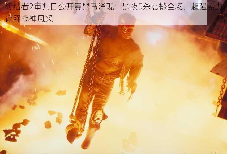 终结者2审判日公开赛黑马涌现:黑夜5杀震撼全场,超强实力诠释战神风采