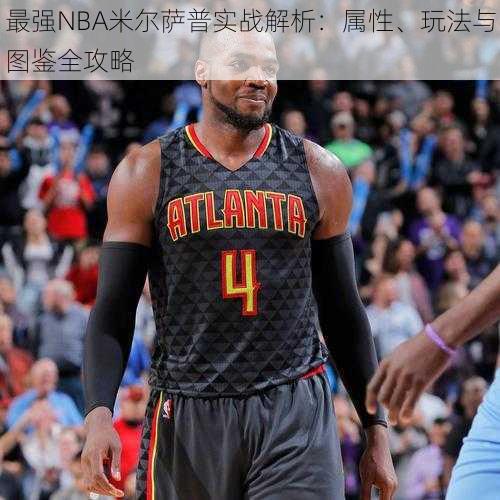 最强NBA米尔萨普实战解析:属性、玩法与图鉴全攻略